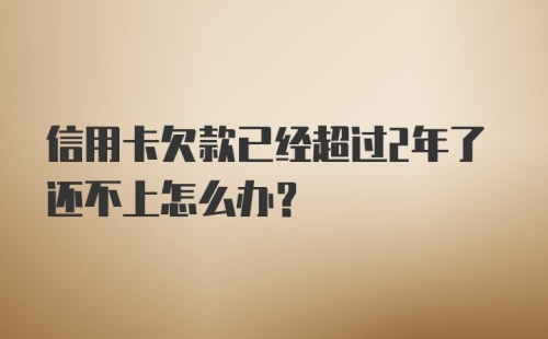 信用卡欠款已经超过2年了还不上怎么办？