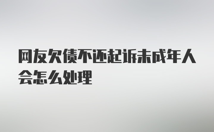 网友欠债不还起诉未成年人会怎么处理