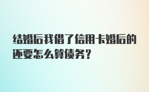 结婚后我借了信用卡婚后的还要怎么算债务？