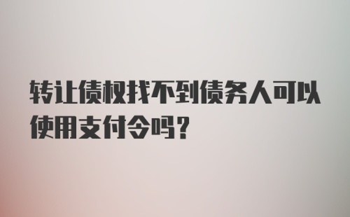 转让债权找不到债务人可以使用支付令吗？