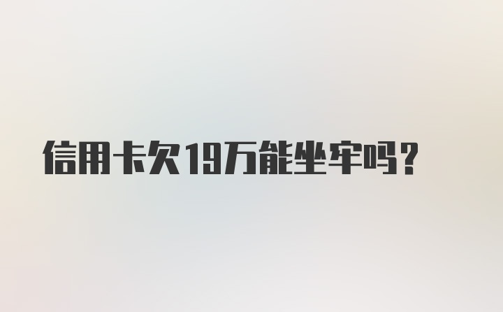 信用卡欠19万能坐牢吗?