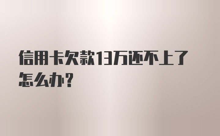 信用卡欠款13万还不上了怎么办？