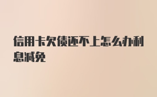 信用卡欠债还不上怎么办利息减免