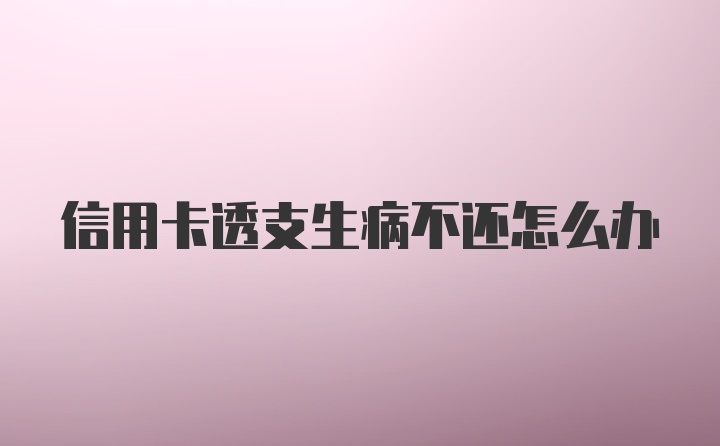 信用卡透支生病不还怎么办