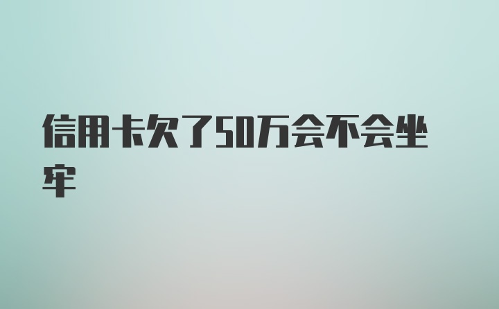 信用卡欠了50万会不会坐牢