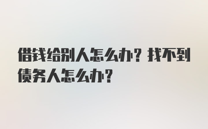 借钱给别人怎么办？找不到债务人怎么办？