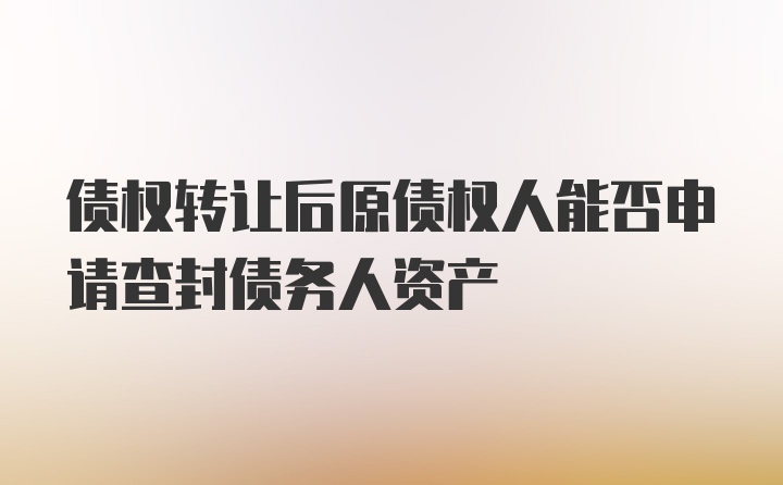 债权转让后原债权人能否申请查封债务人资产