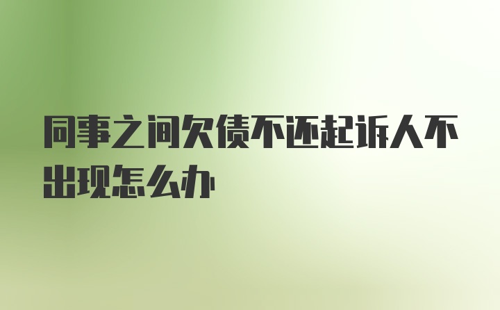 同事之间欠债不还起诉人不出现怎么办