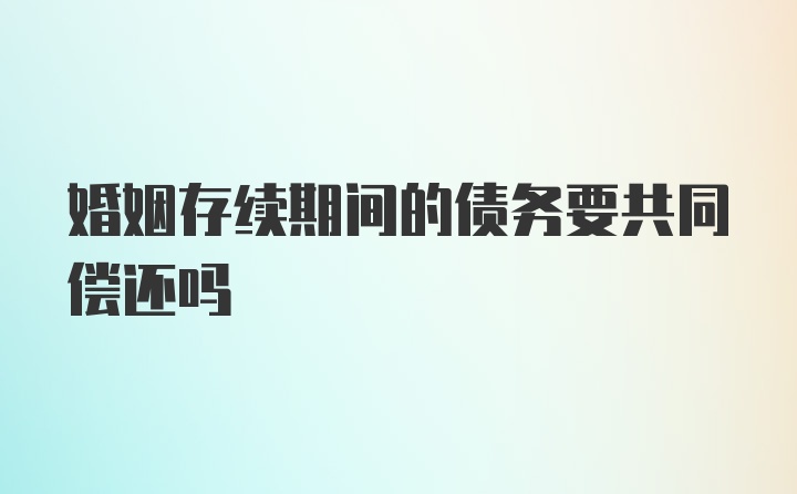 婚姻存续期间的债务要共同偿还吗