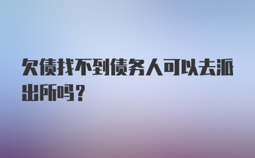 欠债找不到债务人可以去派出所吗？