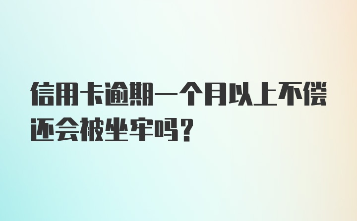 信用卡逾期一个月以上不偿还会被坐牢吗？