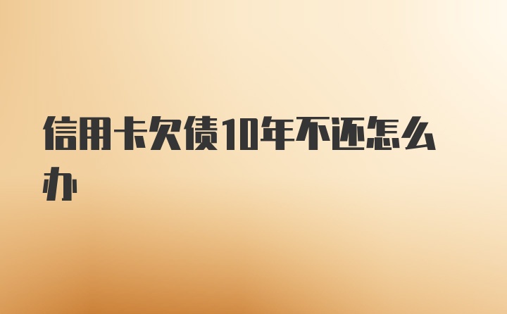 信用卡欠债10年不还怎么办