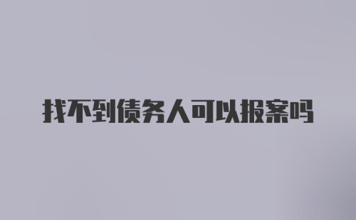 找不到债务人可以报案吗