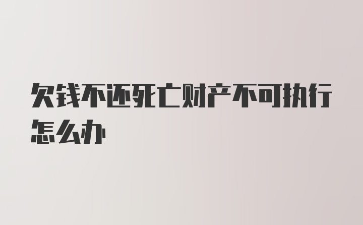 欠钱不还死亡财产不可执行怎么办