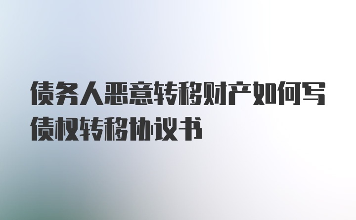 债务人恶意转移财产如何写债权转移协议书