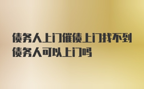 债务人上门催债上门找不到债务人可以上门吗