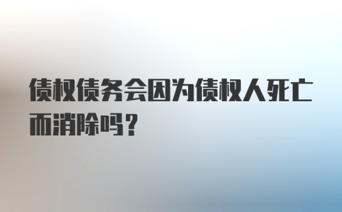 债权债务会因为债权人死亡而消除吗？