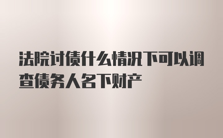 法院讨债什么情况下可以调查债务人名下财产