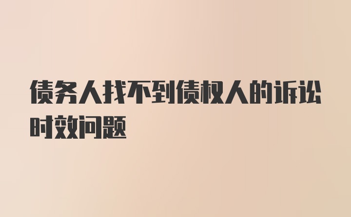 债务人找不到债权人的诉讼时效问题