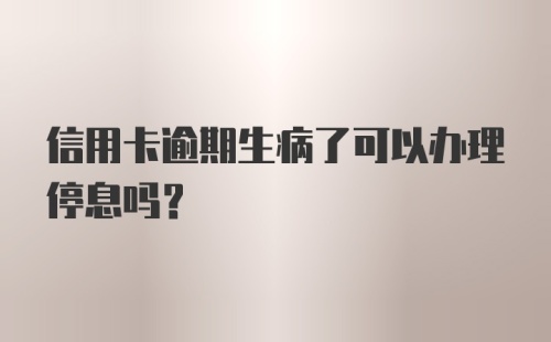 信用卡逾期生病了可以办理停息吗？