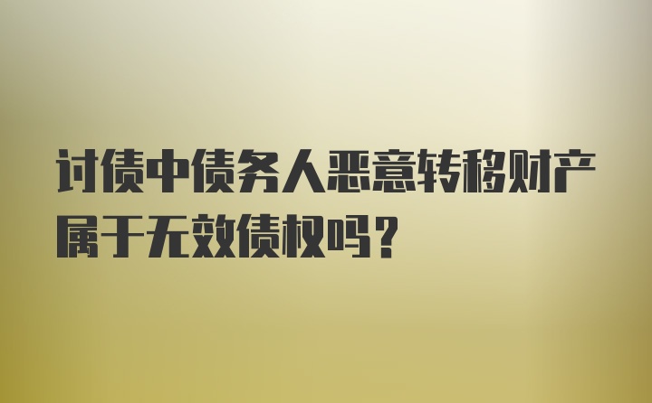 讨债中债务人恶意转移财产属于无效债权吗?