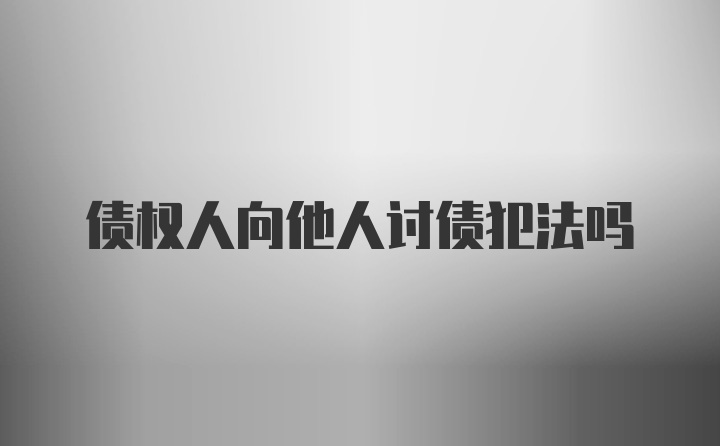 债权人向他人讨债犯法吗