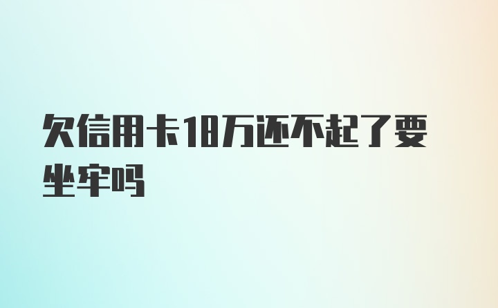 欠信用卡18万还不起了要坐牢吗