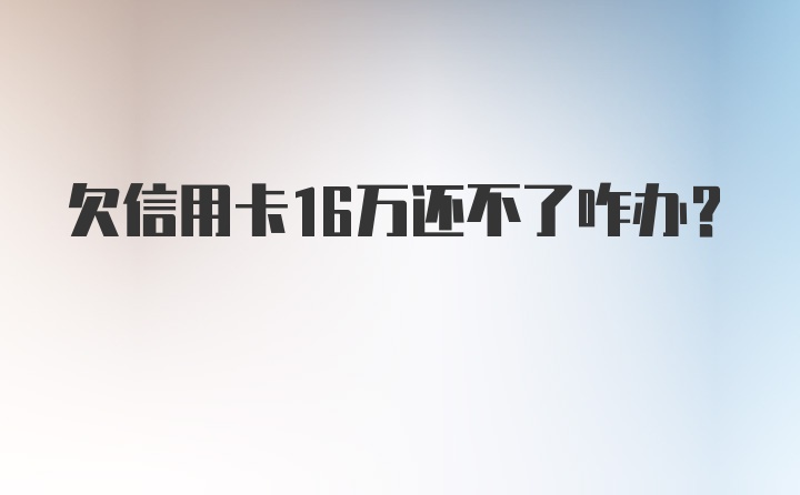 欠信用卡16万还不了咋办?