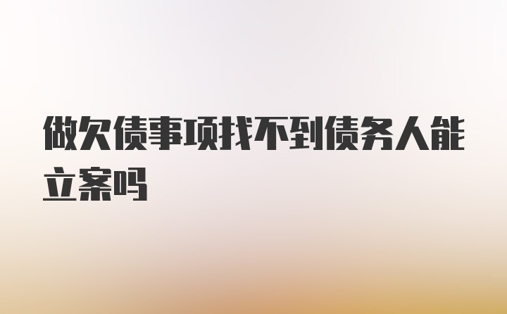 做欠债事项找不到债务人能立案吗