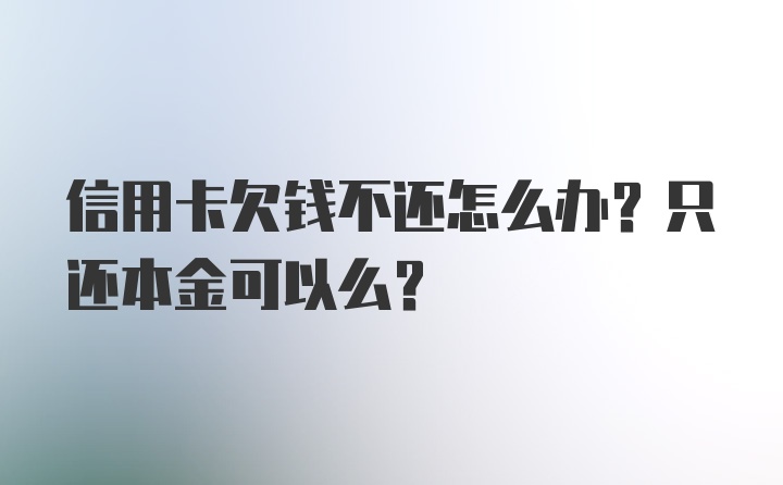 信用卡欠钱不还怎么办？只还本金可以么？