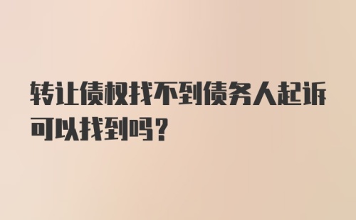 转让债权找不到债务人起诉可以找到吗？