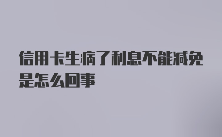 信用卡生病了利息不能减免是怎么回事