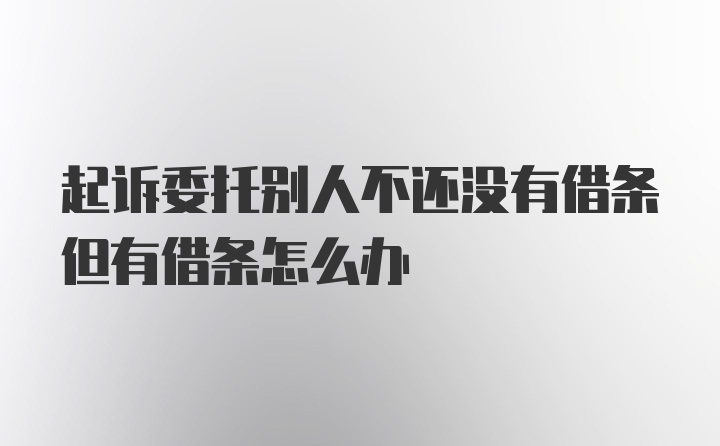 起诉委托别人不还没有借条但有借条怎么办