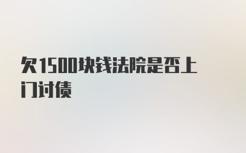 欠1500块钱法院是否上门讨债