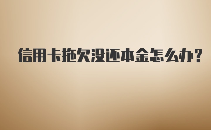 信用卡拖欠没还本金怎么办?