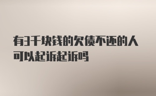 有3千块钱的欠债不还的人可以起诉起诉吗