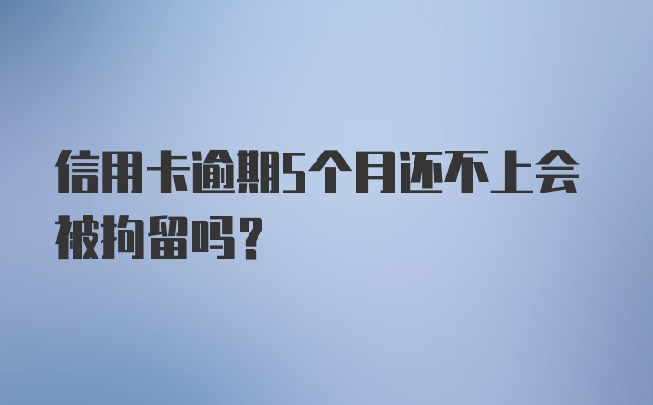 信用卡逾期5个月还不上会被拘留吗？