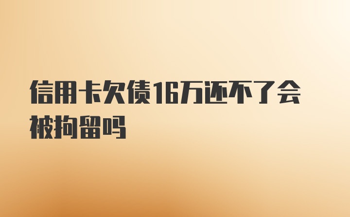 信用卡欠债16万还不了会被拘留吗