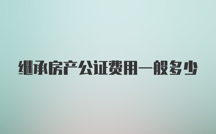 继承房产公证费用一般多少