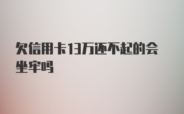 欠信用卡13万还不起的会坐牢吗