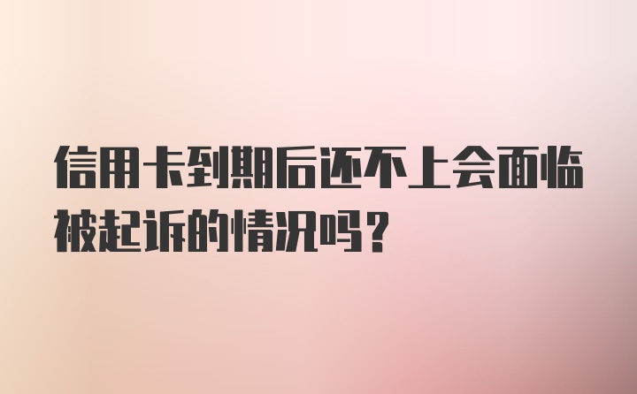 信用卡到期后还不上会面临被起诉的情况吗?