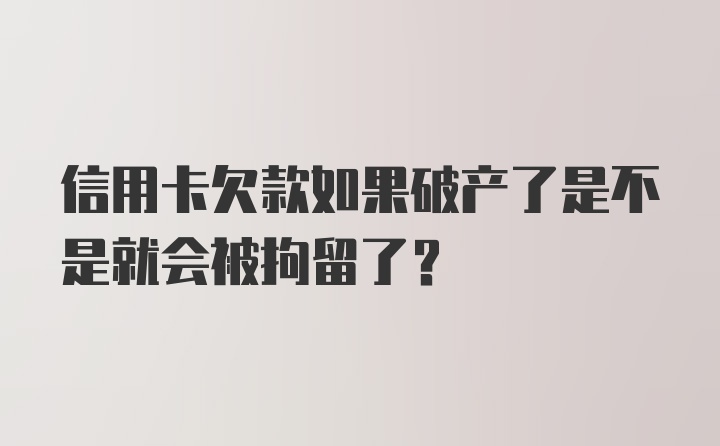 信用卡欠款如果破产了是不是就会被拘留了?