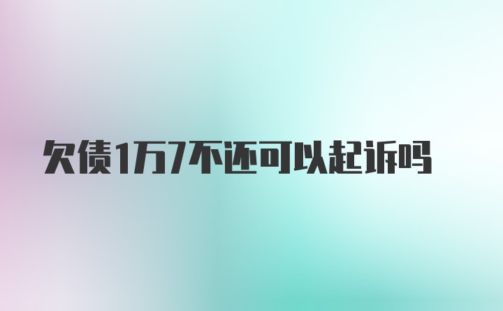 欠债1万7不还可以起诉吗