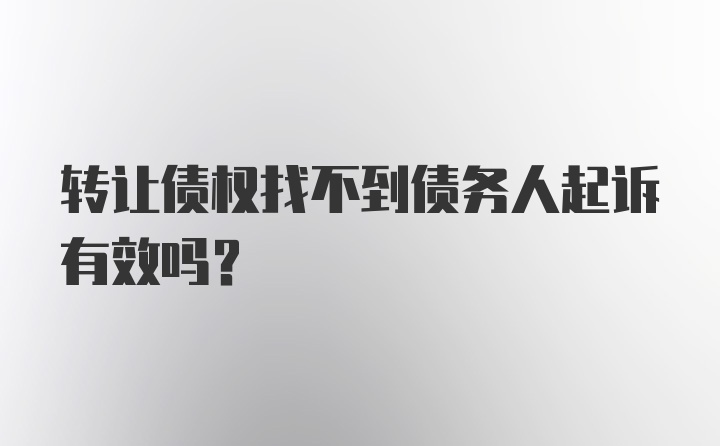 转让债权找不到债务人起诉有效吗?