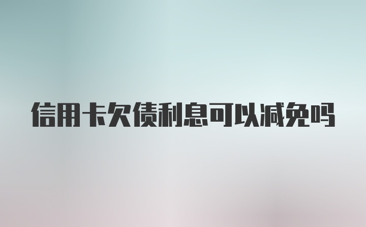 信用卡欠债利息可以减免吗