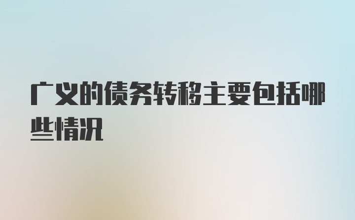 广义的债务转移主要包括哪些情况