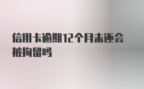 信用卡逾期12个月未还会被拘留吗