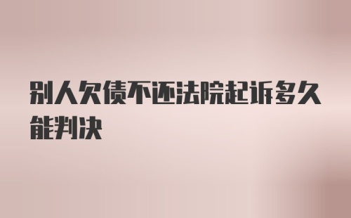 别人欠债不还法院起诉多久能判决