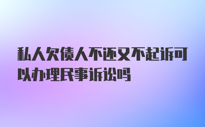 私人欠债人不还又不起诉可以办理民事诉讼吗