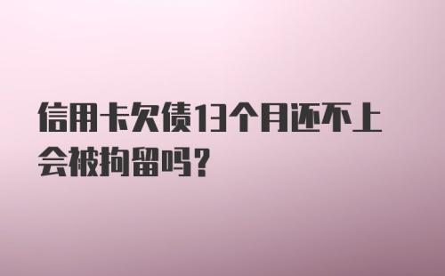 信用卡欠债13个月还不上会被拘留吗？